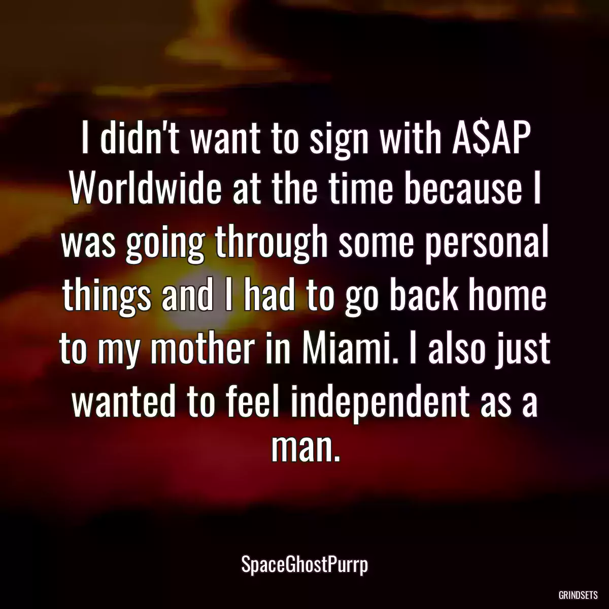 I didn\'t want to sign with A$AP Worldwide at the time because I was going through some personal things and I had to go back home to my mother in Miami. I also just wanted to feel independent as a man.