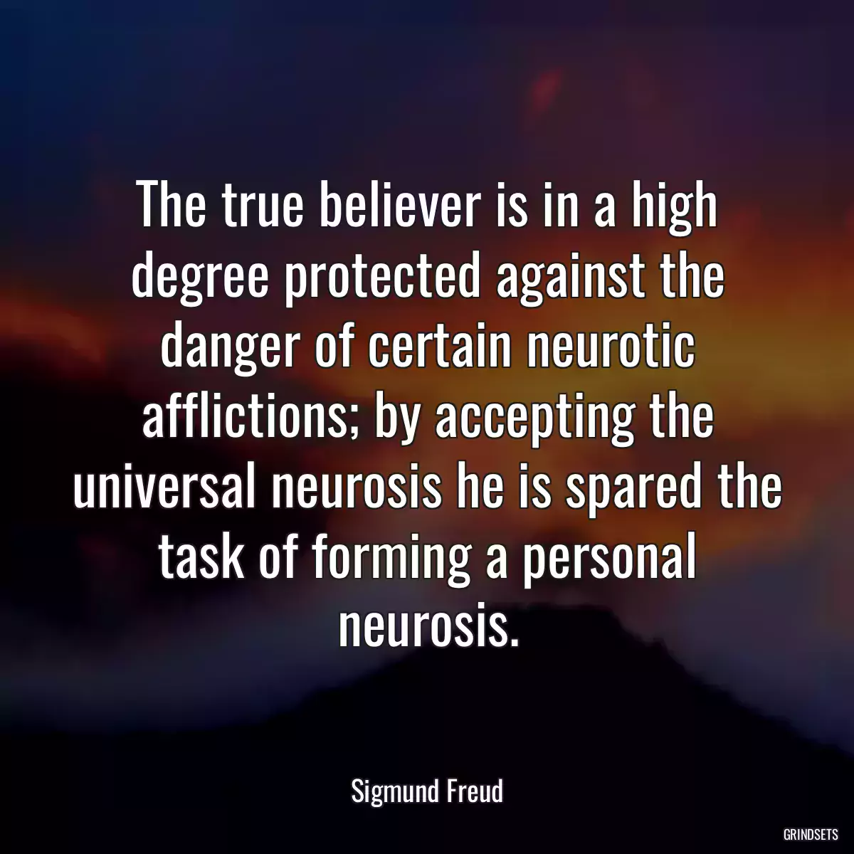 The true believer is in a high degree protected against the danger of certain neurotic afflictions; by accepting the universal neurosis he is spared the task of forming a personal neurosis.