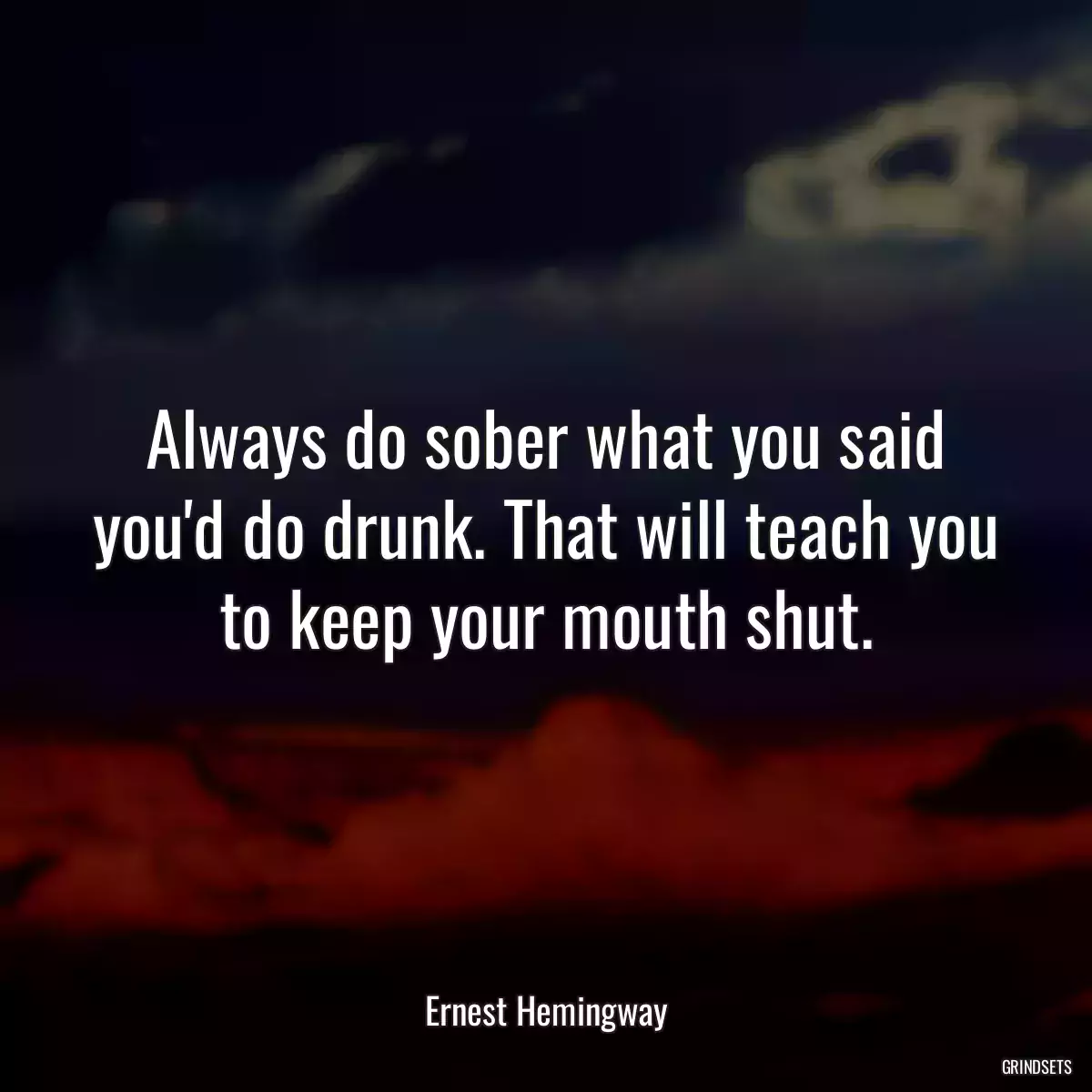 Always do sober what you said you\'d do drunk. That will teach you to keep your mouth shut.