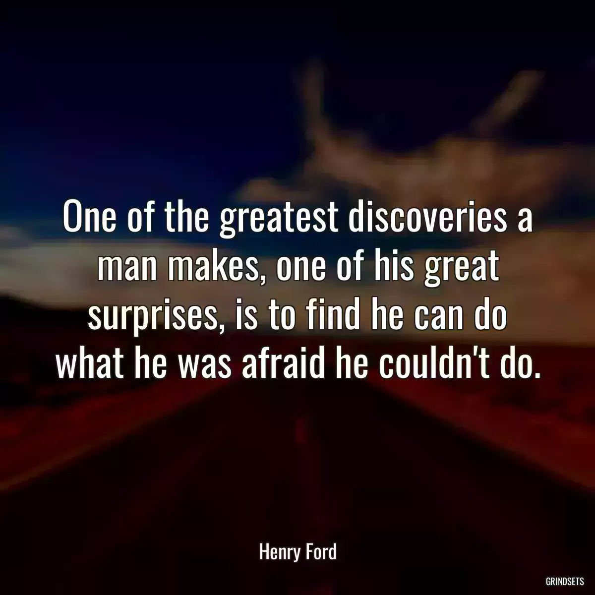 One of the greatest discoveries a man makes, one of his great surprises, is to find he can do what he was afraid he couldn\'t do.