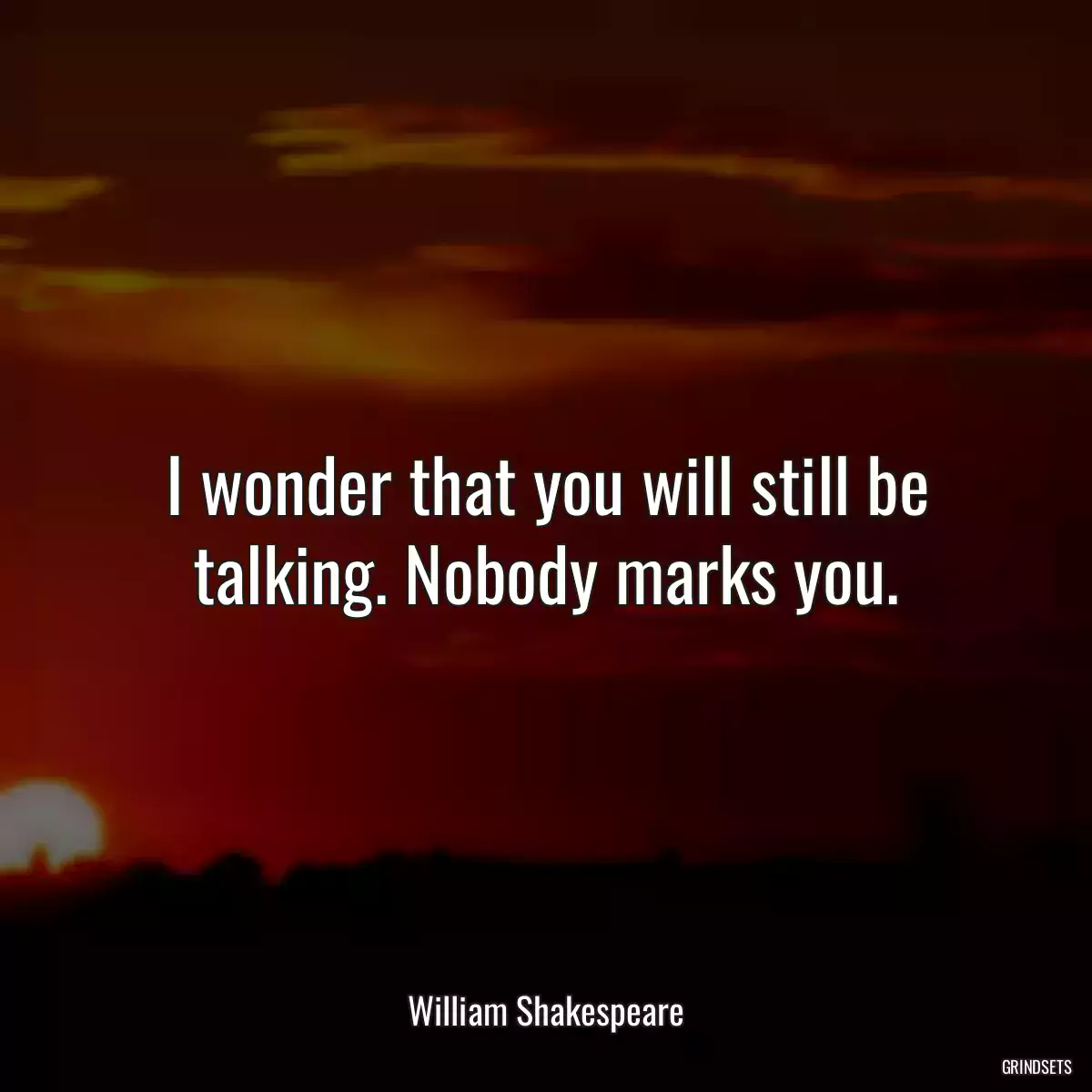 I wonder that you will still be talking. Nobody marks you.