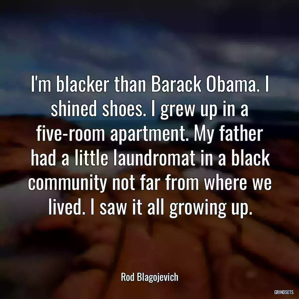 I\'m blacker than Barack Obama. I shined shoes. I grew up in a five-room apartment. My father had a little laundromat in a black community not far from where we lived. I saw it all growing up.