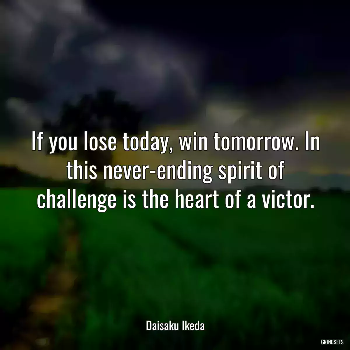 If you lose today, win tomorrow. In this never-ending spirit of challenge is the heart of a victor.