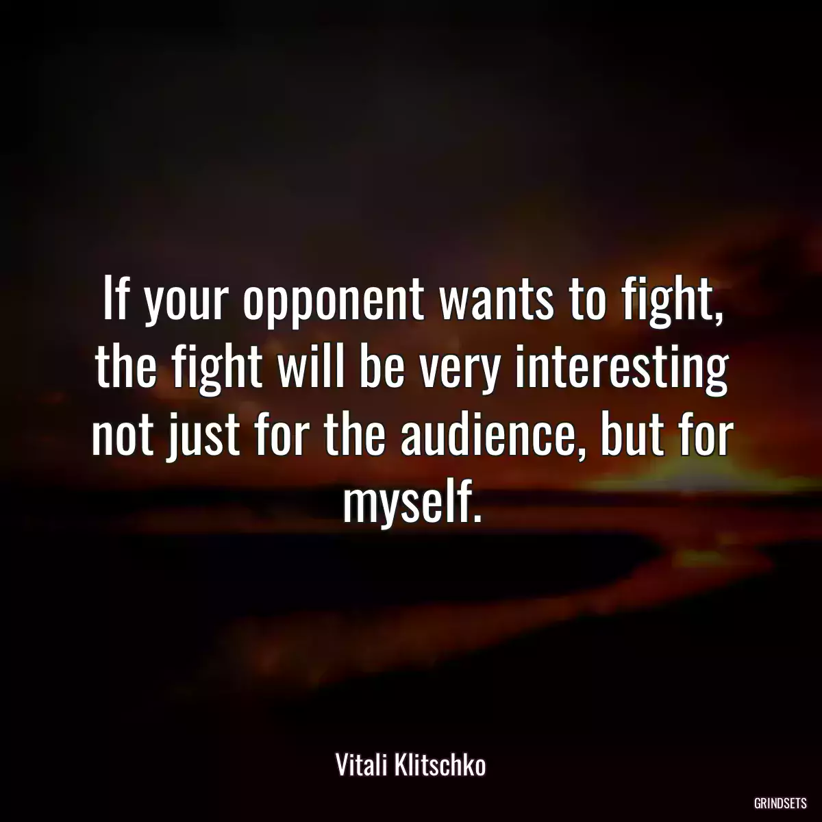 If your opponent wants to fight, the fight will be very interesting not just for the audience, but for myself.