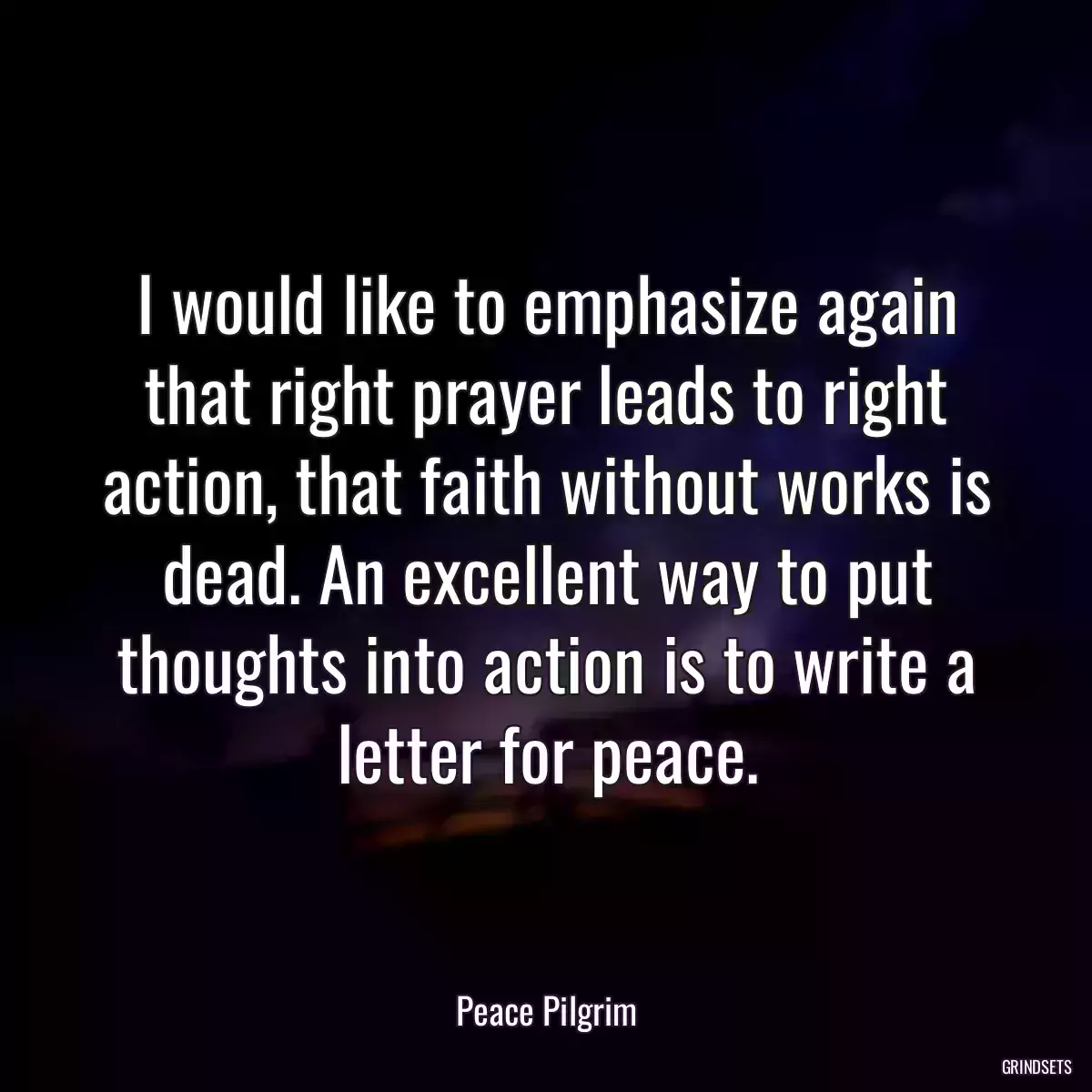 I would like to emphasize again that right prayer leads to right action, that faith without works is dead. An excellent way to put thoughts into action is to write a letter for peace.