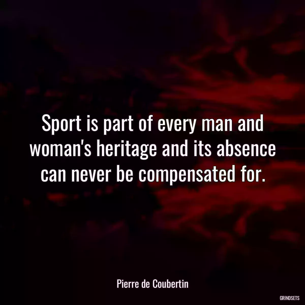 Sport is part of every man and woman\'s heritage and its absence can never be compensated for.