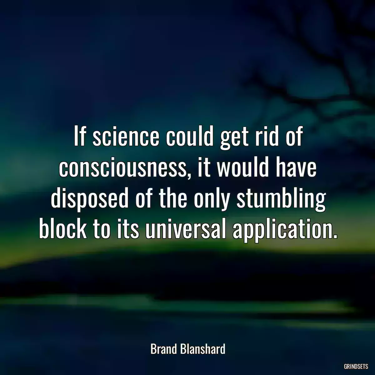 If science could get rid of consciousness, it would have disposed of the only stumbling block to its universal application.