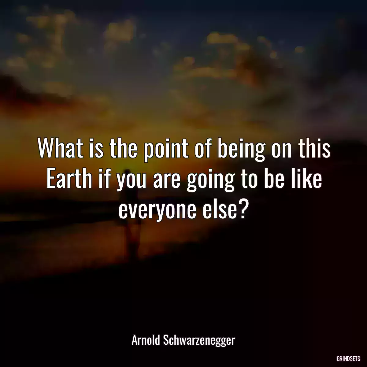 What is the point of being on this Earth if you are going to be like everyone else?