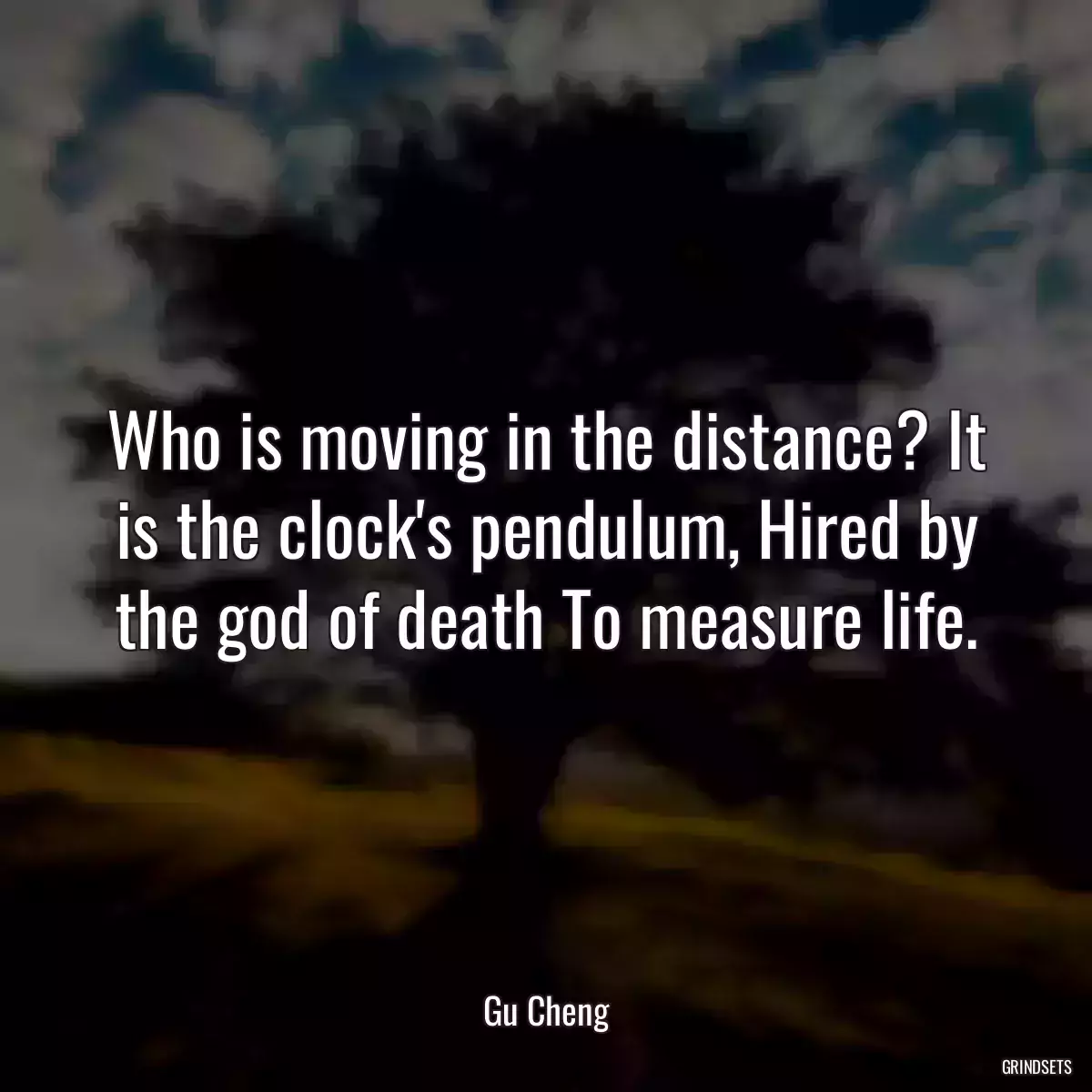 Who is moving in the distance? It is the clock\'s pendulum, Hired by the god of death To measure life.