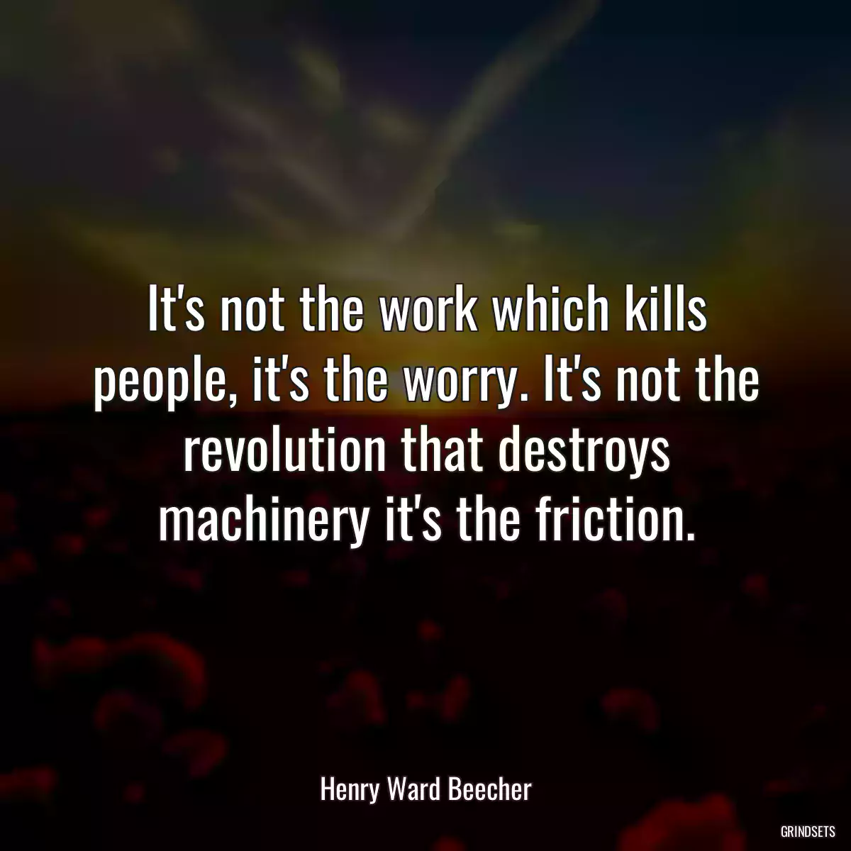 It\'s not the work which kills people, it\'s the worry. It\'s not the revolution that destroys machinery it\'s the friction.