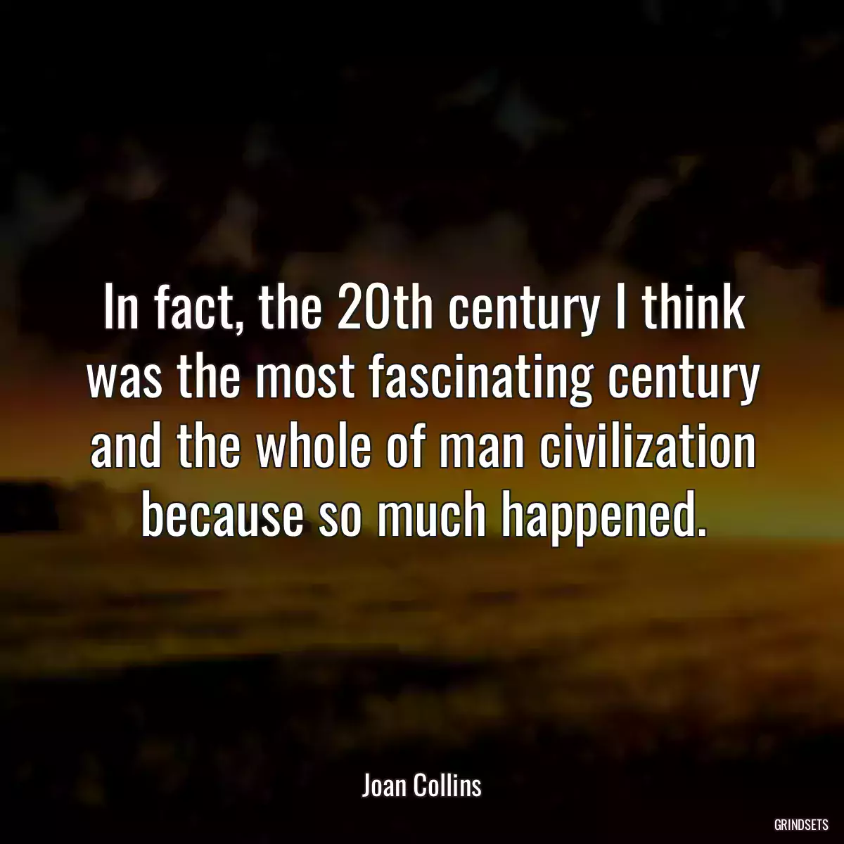 In fact, the 20th century I think was the most fascinating century and the whole of man civilization because so much happened.