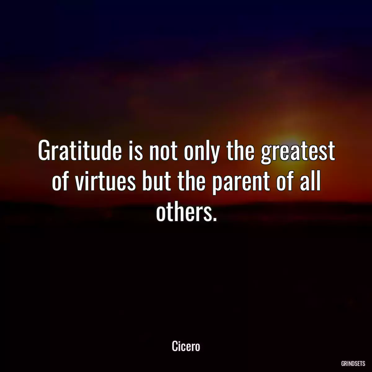 Gratitude is not only the greatest of virtues but the parent of all others.