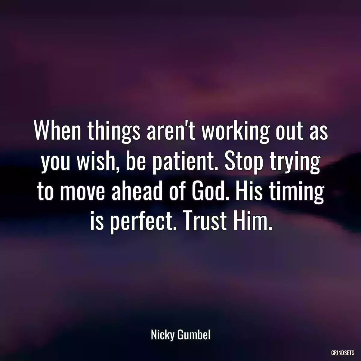 When things aren\'t working out as you wish, be patient. Stop trying to move ahead of God. His timing is perfect. Trust Him.