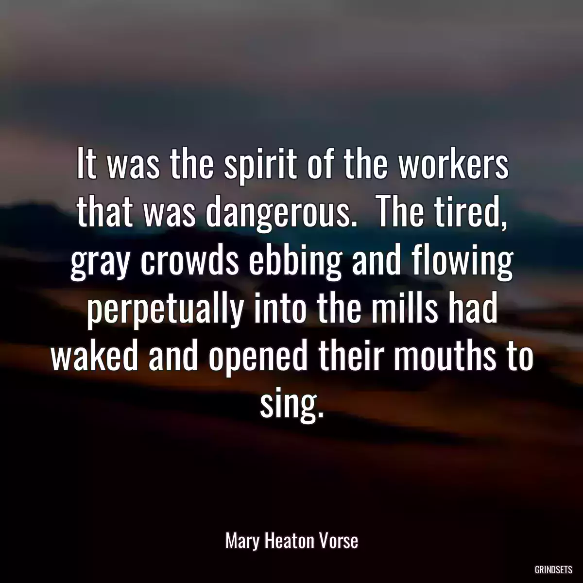 It was the spirit of the workers that was dangerous.  The tired, gray crowds ebbing and flowing perpetually into the mills had waked and opened their mouths to sing.