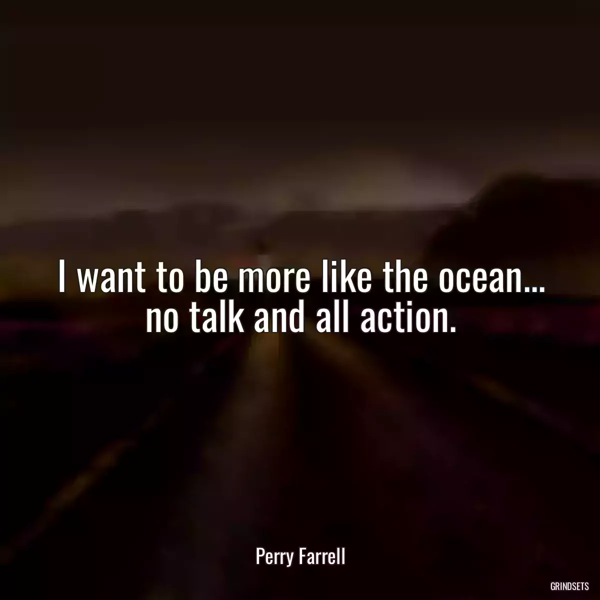 I want to be more like the ocean... no talk and all action.