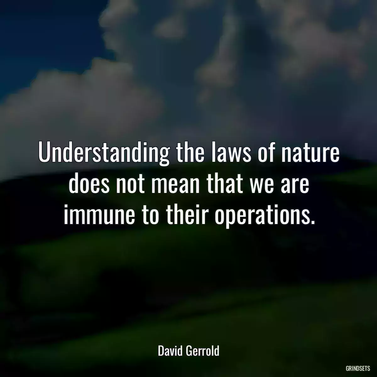 Understanding the laws of nature does not mean that we are immune to their operations.