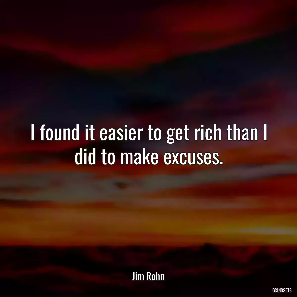 I found it easier to get rich than I did to make excuses.