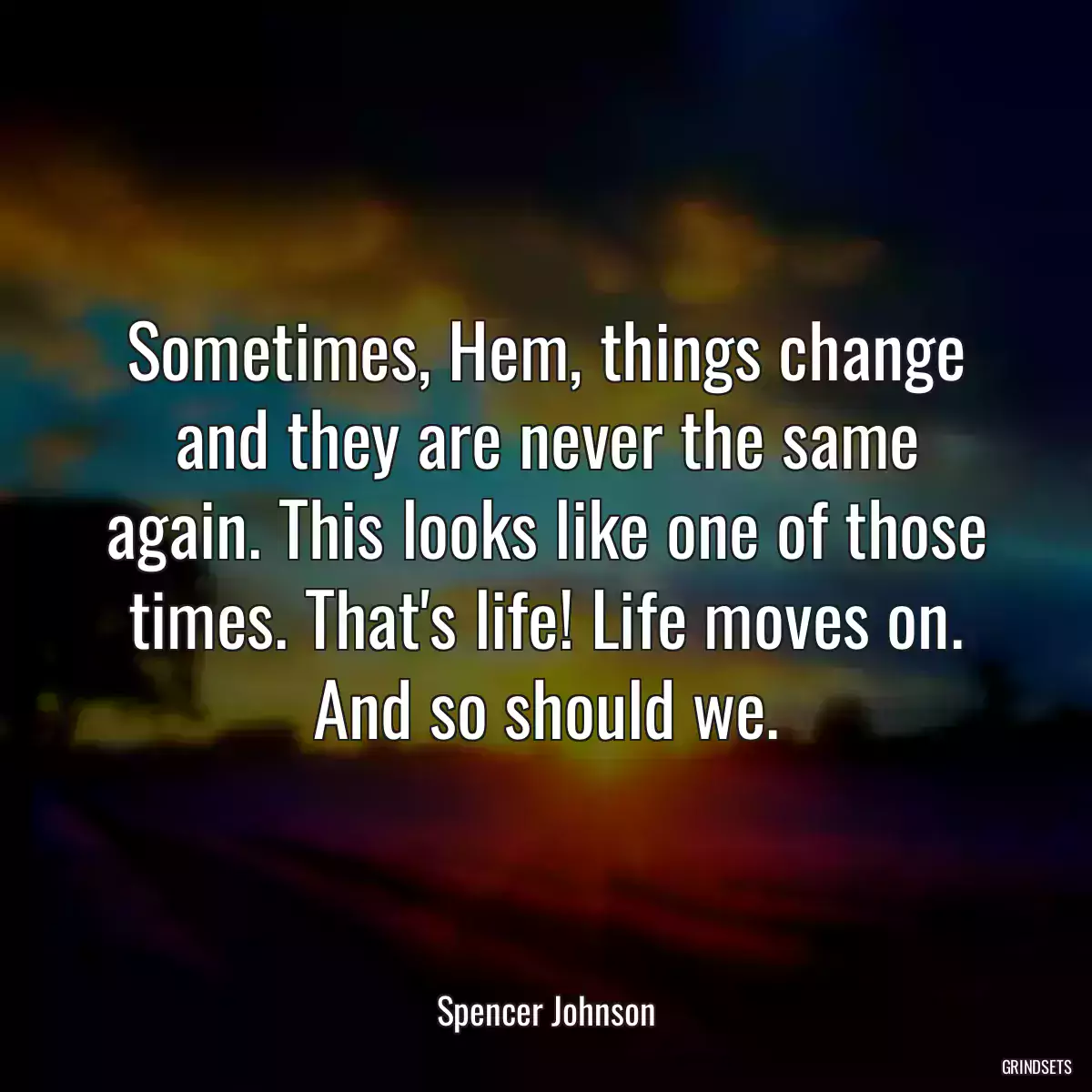 Sometimes, Hem, things change and they are never the same again. This looks like one of those times. That\'s life! Life moves on. And so should we.