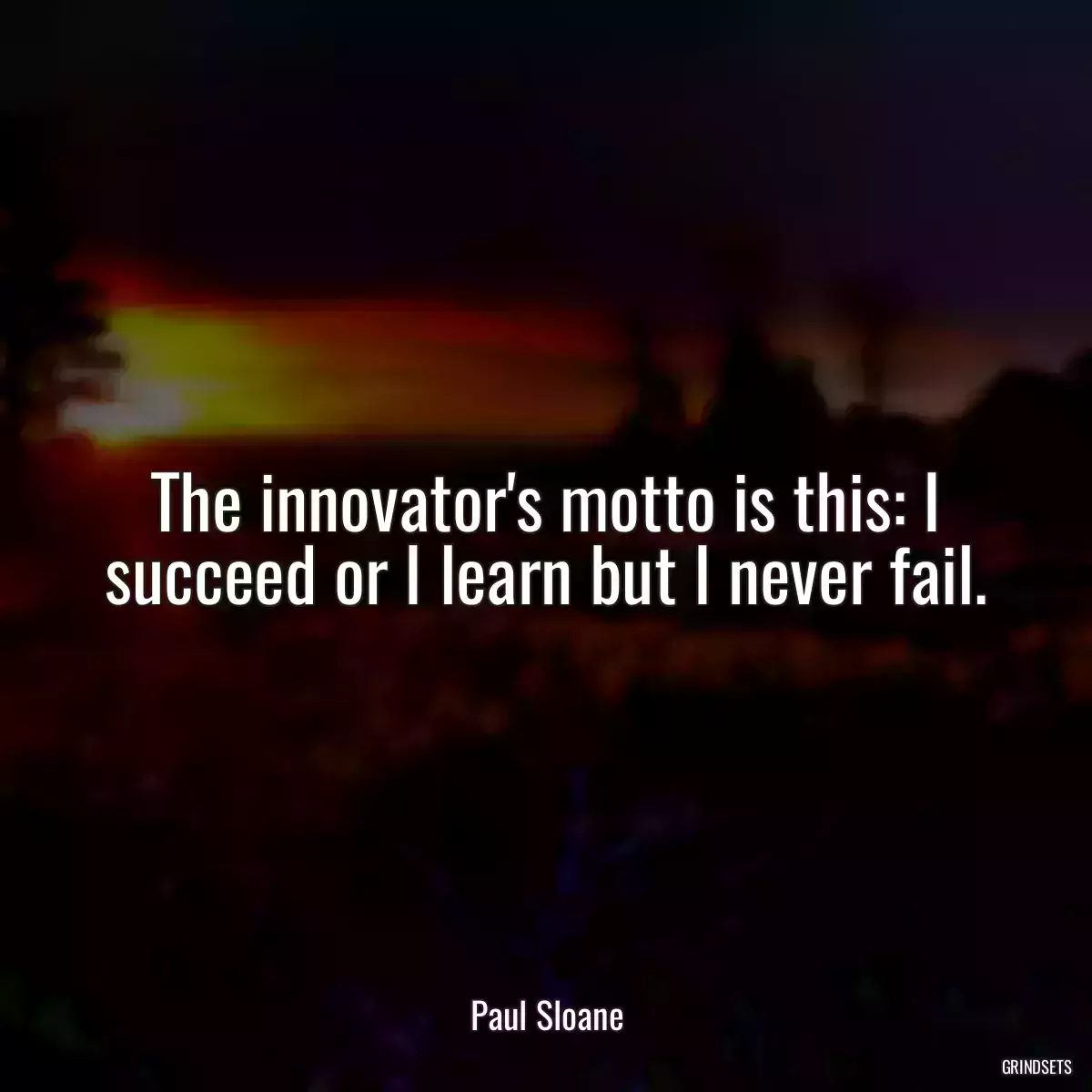 The innovator\'s motto is this: I succeed or I learn but I never fail.