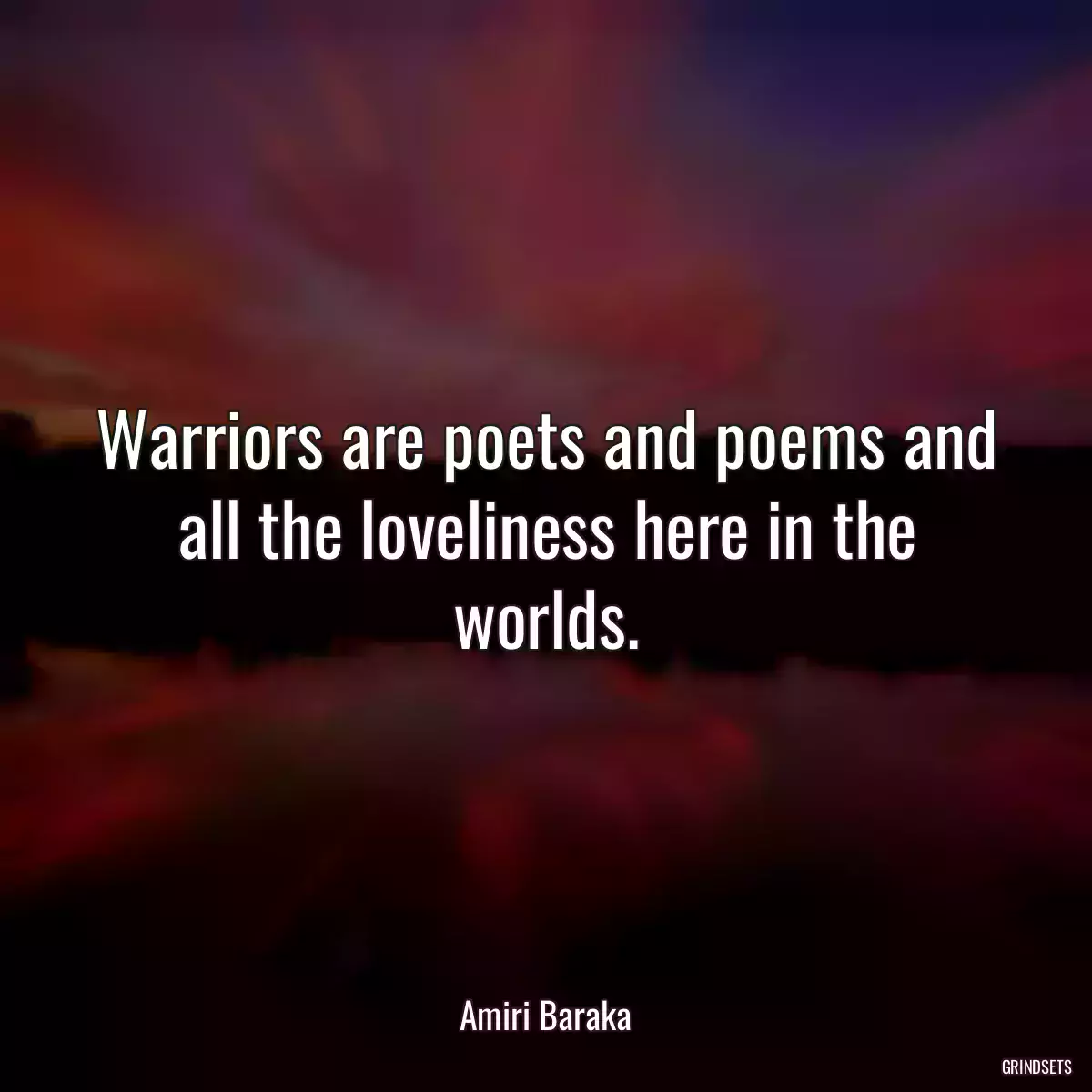 Warriors are poets and poems and all the loveliness here in the worlds.