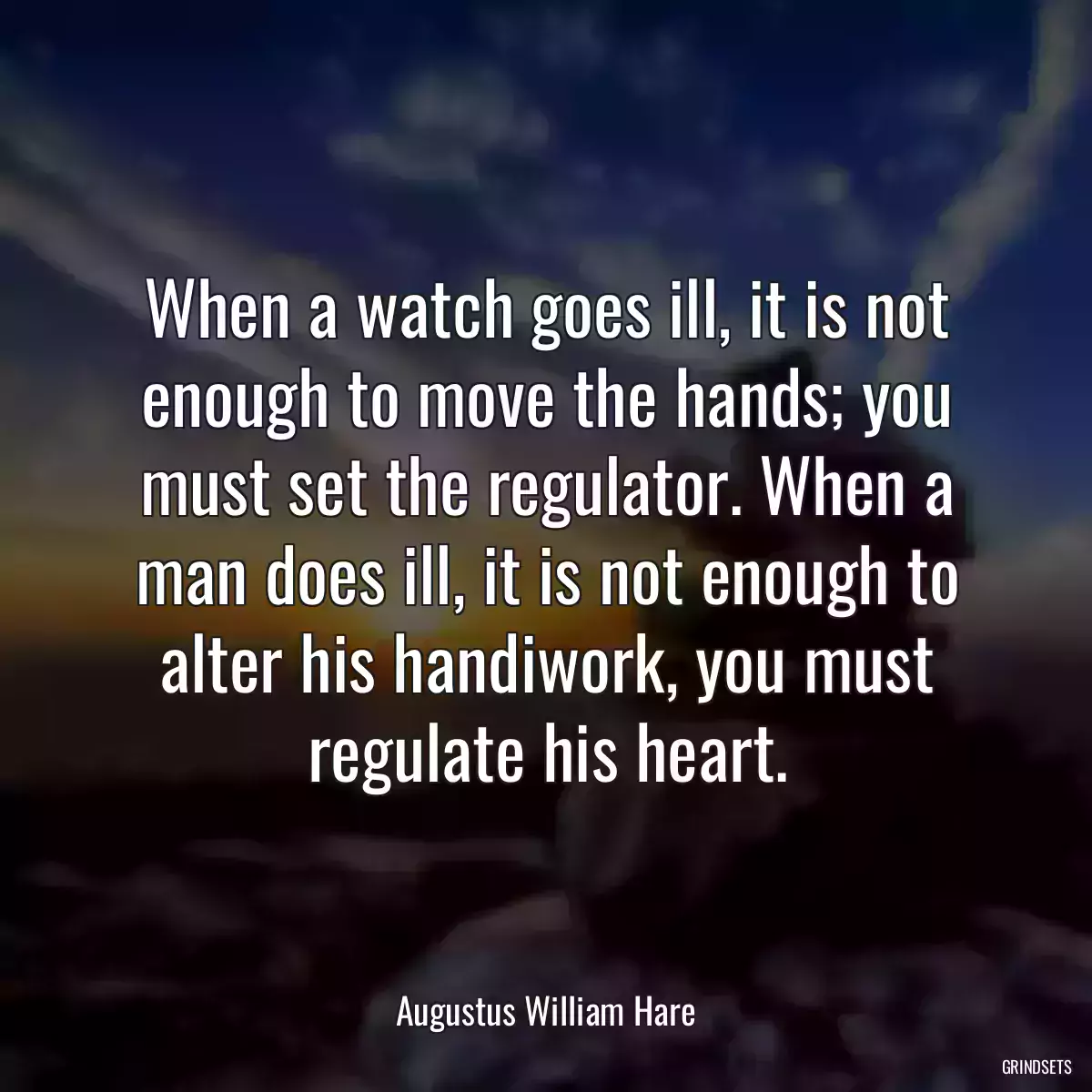 When a watch goes ill, it is not enough to move the hands; you must set the regulator. When a man does ill, it is not enough to alter his handiwork, you must regulate his heart.