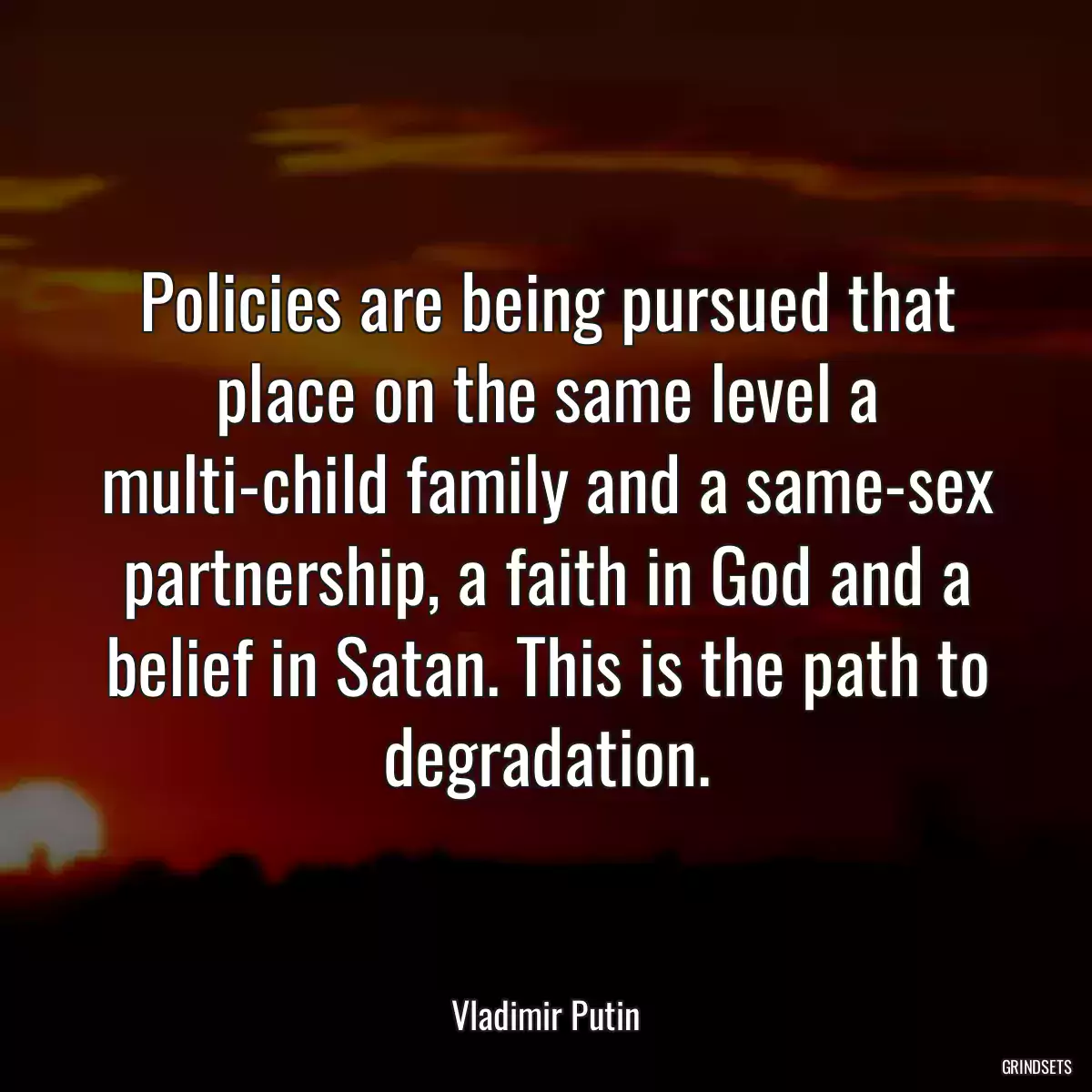 Policies are being pursued that place on the same level a multi-child family and a same-sex partnership, a faith in God and a belief in Satan. This is the path to degradation.