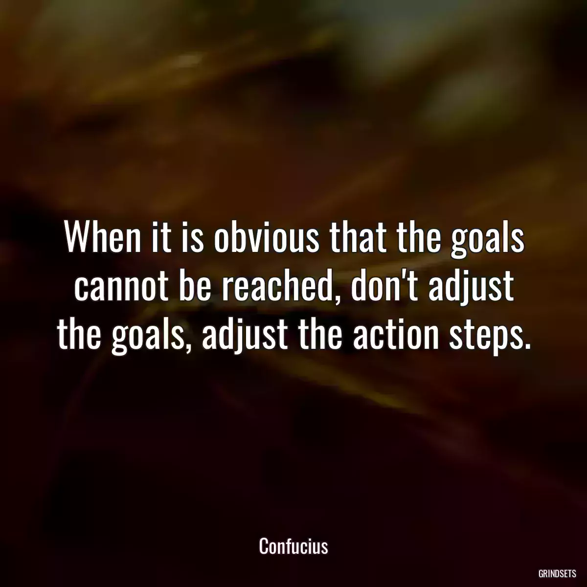 When it is obvious that the goals cannot be reached, don\'t adjust the goals, adjust the action steps.