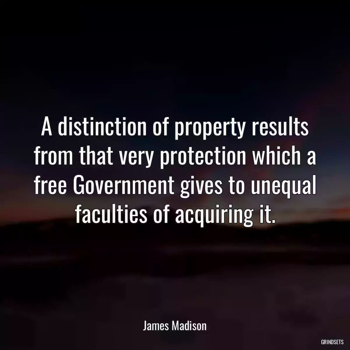 A distinction of property results from that very protection which a free Government gives to unequal faculties of acquiring it.