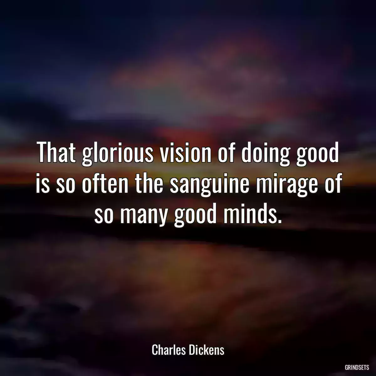 That glorious vision of doing good is so often the sanguine mirage of so many good minds.