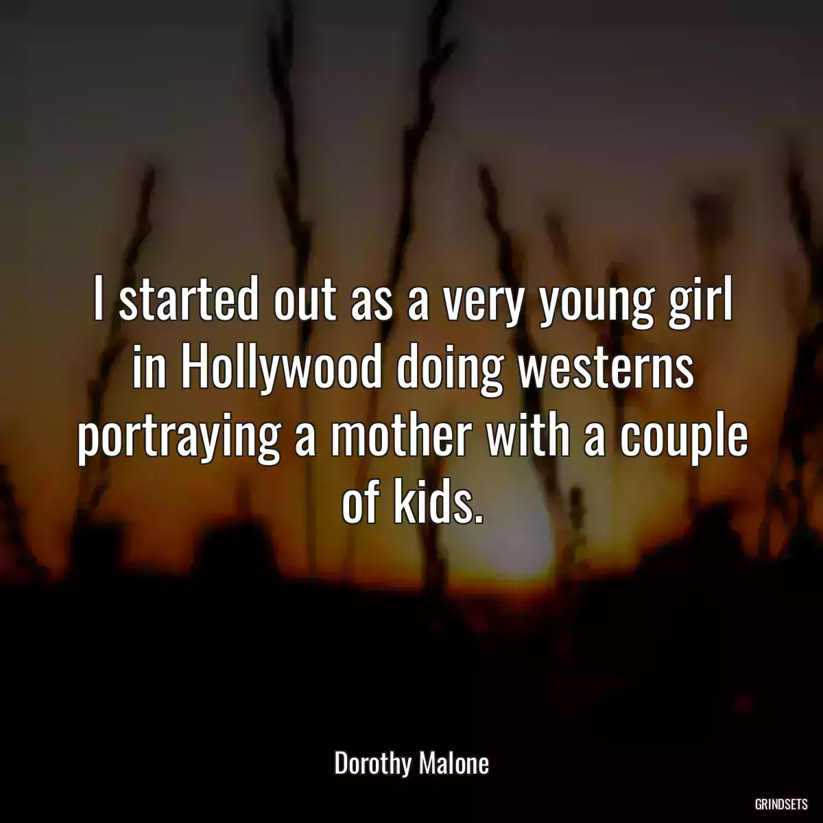 I started out as a very young girl in Hollywood doing westerns portraying a mother with a couple of kids.