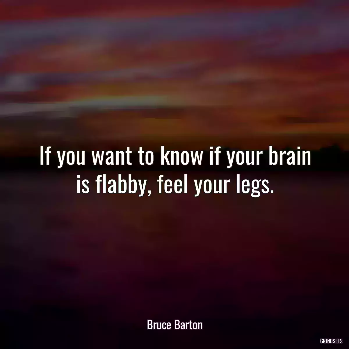 If you want to know if your brain is flabby, feel your legs.