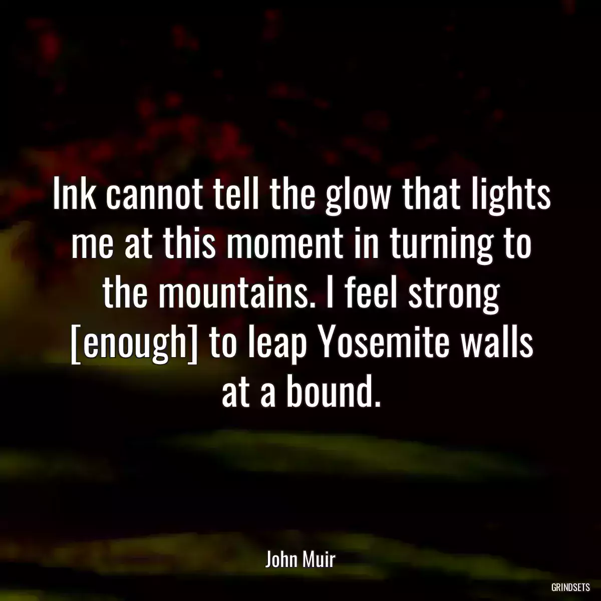 Ink cannot tell the glow that lights me at this moment in turning to the mountains. I feel strong [enough] to leap Yosemite walls at a bound.