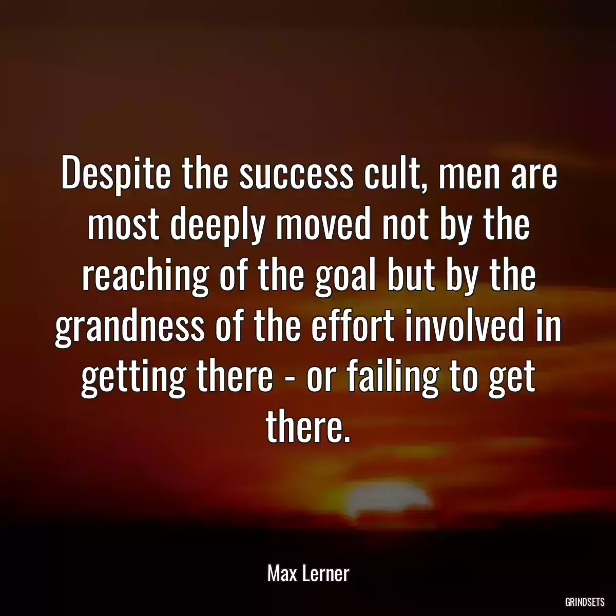 Despite the success cult, men are most deeply moved not by the reaching of the goal but by the grandness of the effort involved in getting there - or failing to get there.