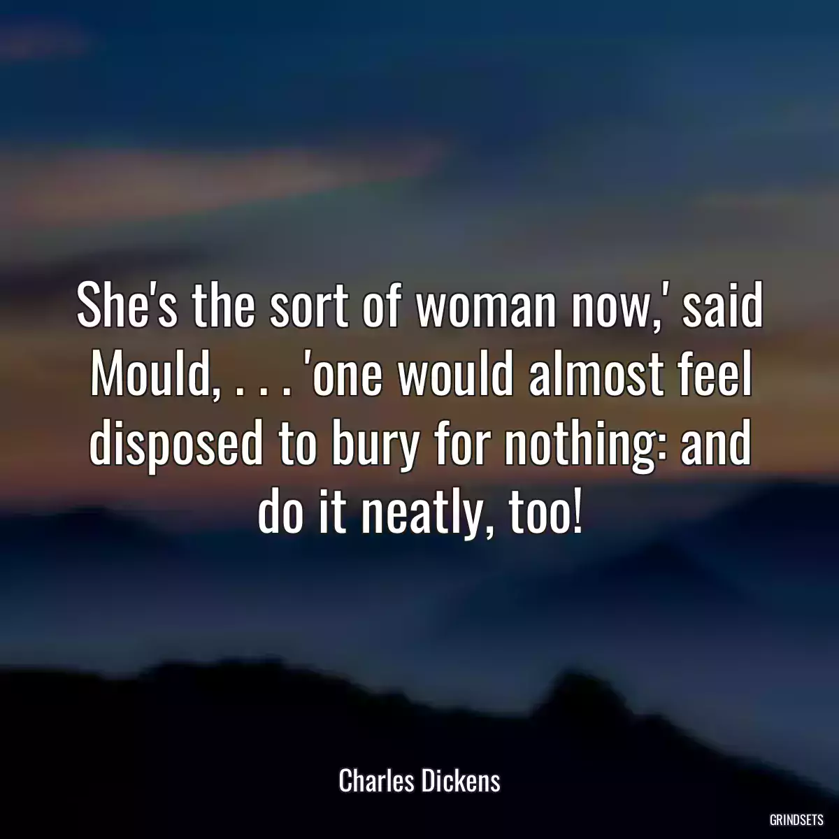 She\'s the sort of woman now,\' said Mould, . . . \'one would almost feel disposed to bury for nothing: and do it neatly, too!