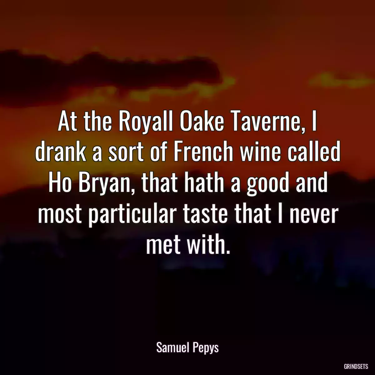 At the Royall Oake Taverne, I drank a sort of French wine called Ho Bryan, that hath a good and most particular taste that I never met with.