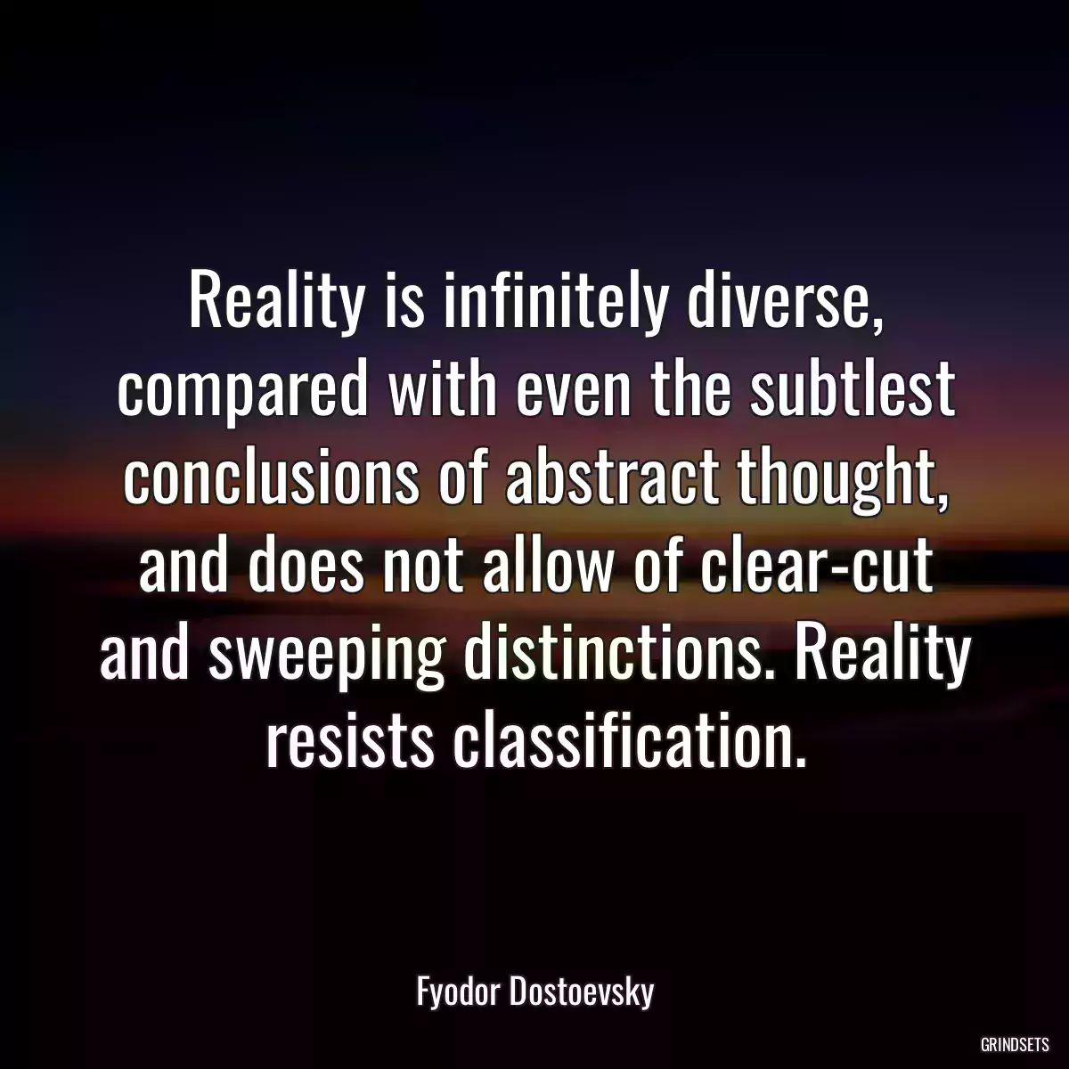 Reality is infinitely diverse, compared with even the subtlest conclusions of abstract thought, and does not allow of clear-cut and sweeping distinctions. Reality resists classification.