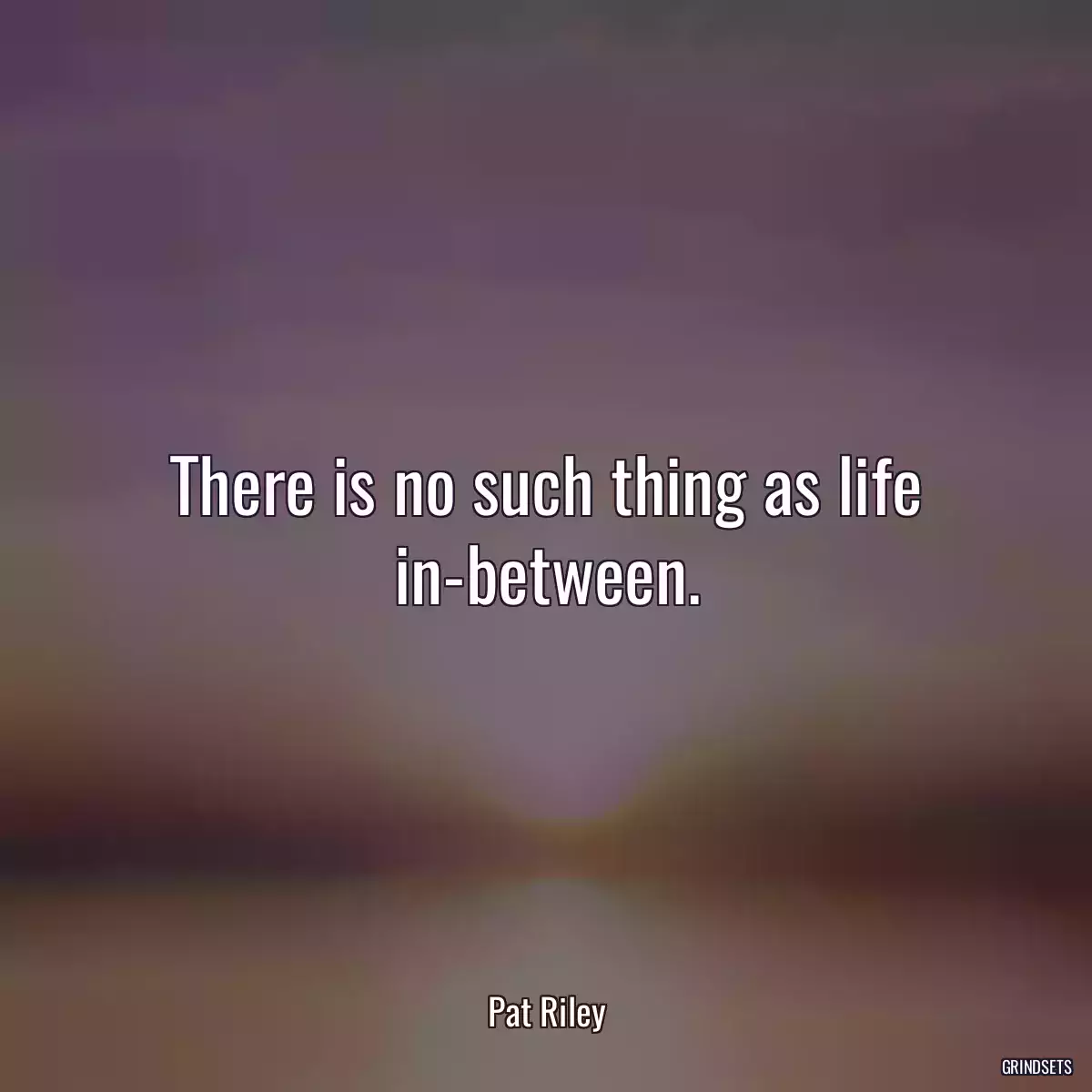 There is no such thing as life in-between.