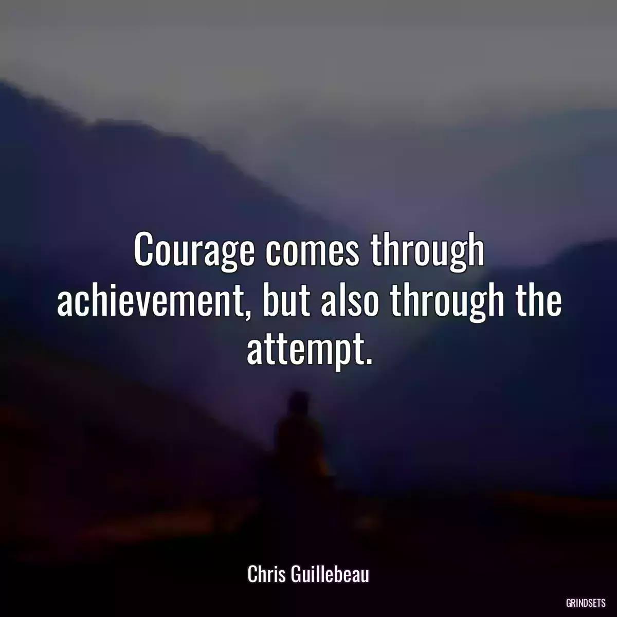 Courage comes through achievement, but also through the attempt.