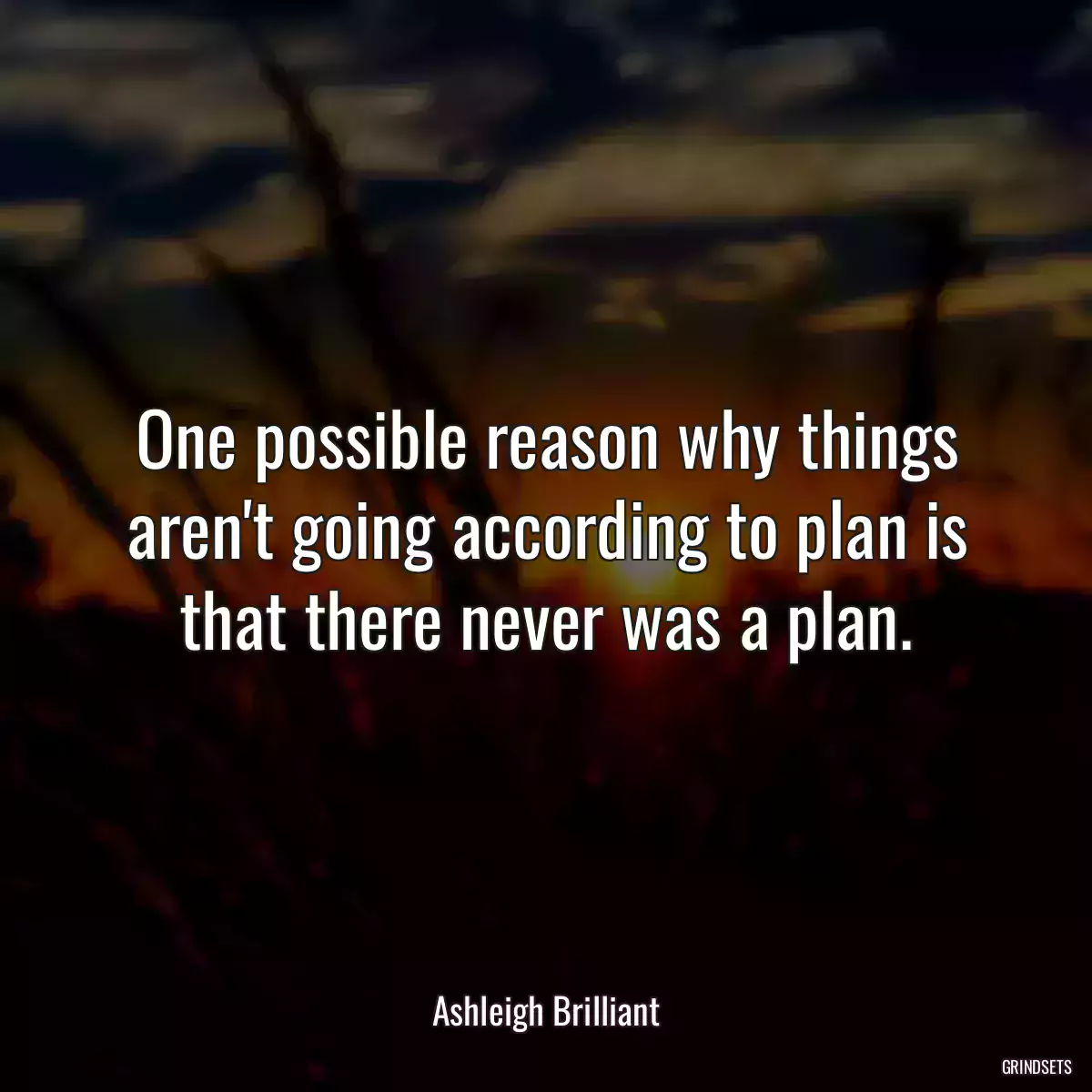 One possible reason why things aren\'t going according to plan is that there never was a plan.