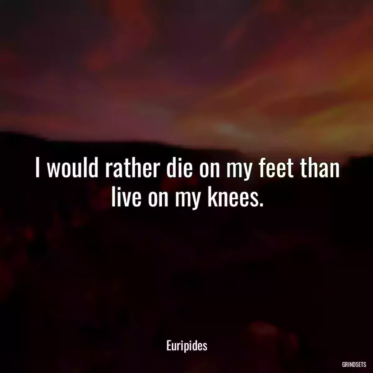 I would rather die on my feet than live on my knees.