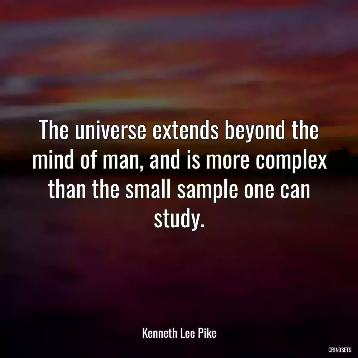 The universe extends beyond the mind of man, and is more complex than the small sample one can study.