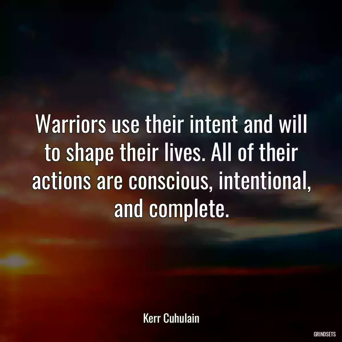 Warriors use their intent and will to shape their lives. All of their actions are conscious, intentional, and complete.