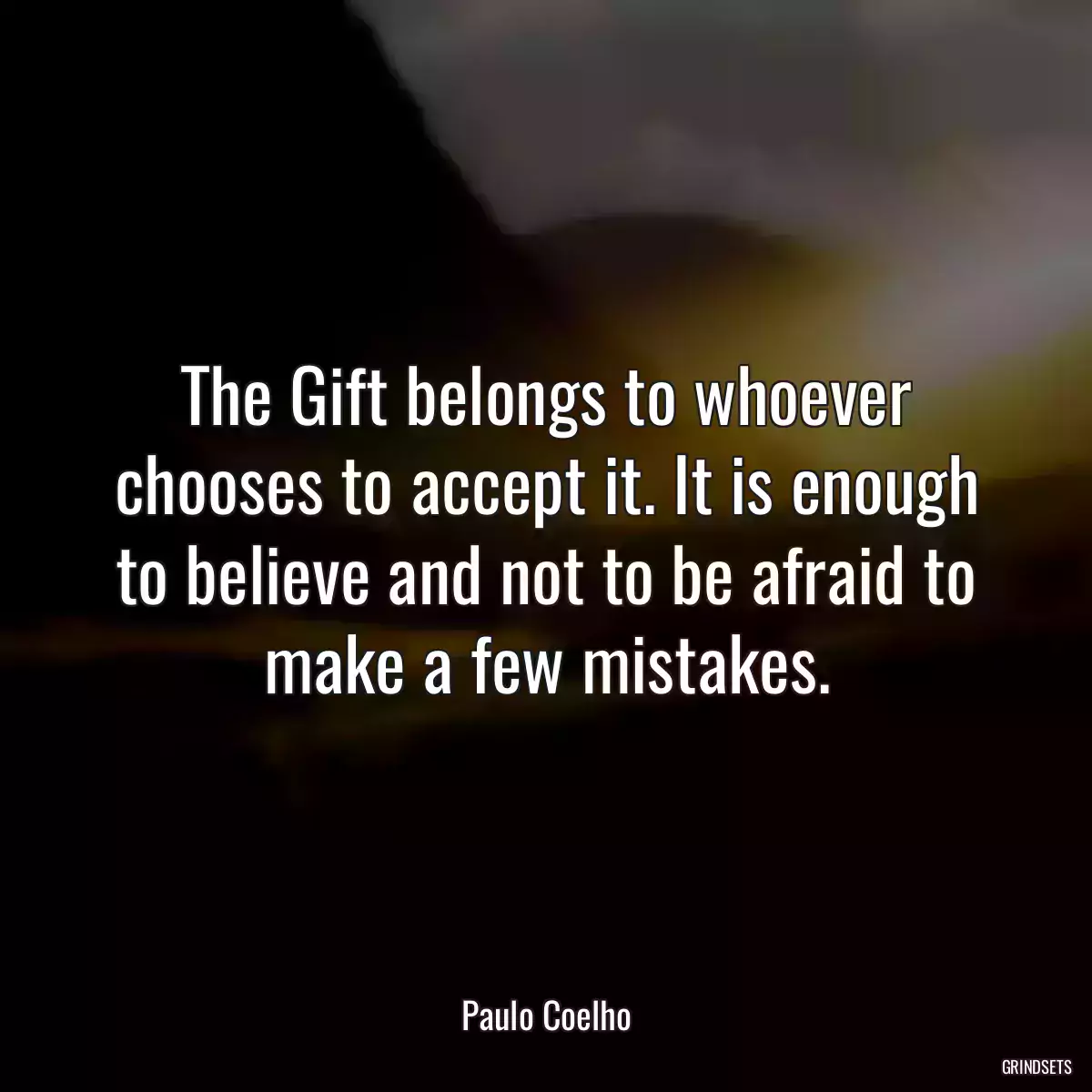 The Gift belongs to whoever chooses to accept it. It is enough to believe and not to be afraid to make a few mistakes.