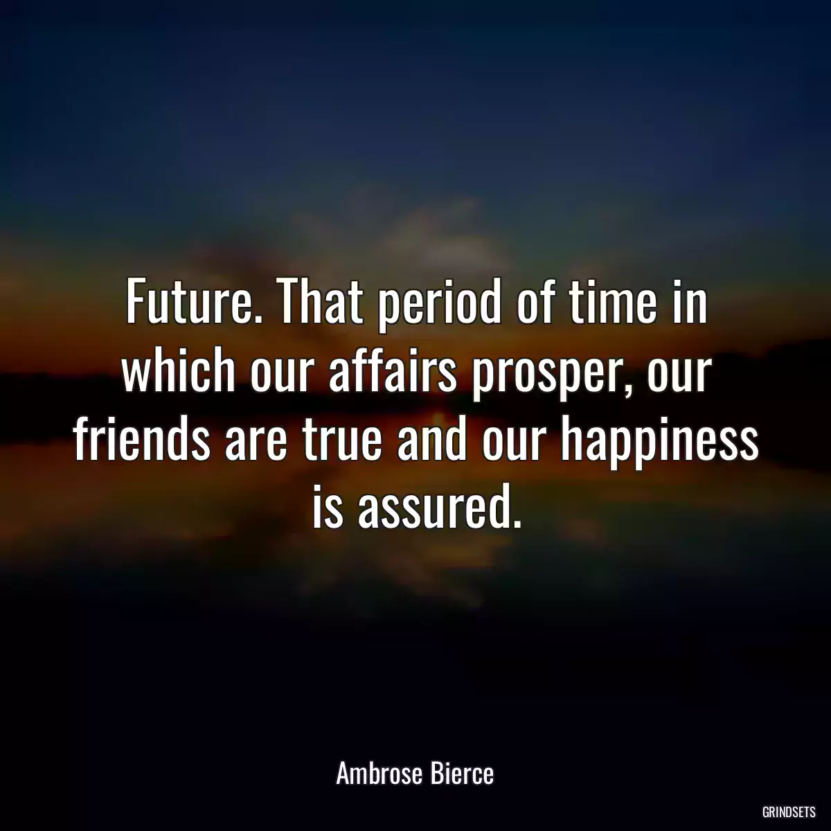 Future. That period of time in which our affairs prosper, our friends are true and our happiness is assured.