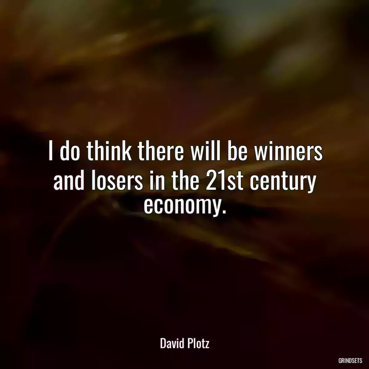 I do think there will be winners and losers in the 21st century economy.