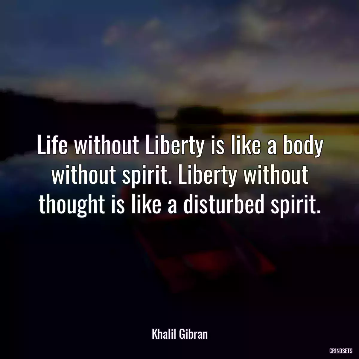 Life without Liberty is like a body without spirit. Liberty without thought is like a disturbed spirit.