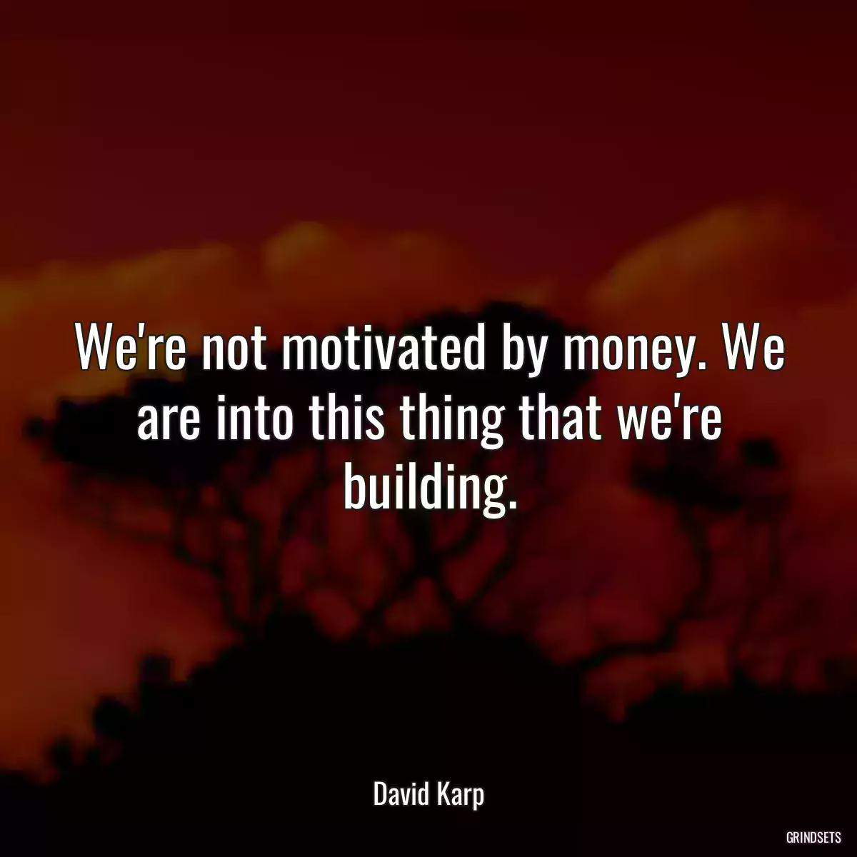 We\'re not motivated by money. We are into this thing that we\'re building.