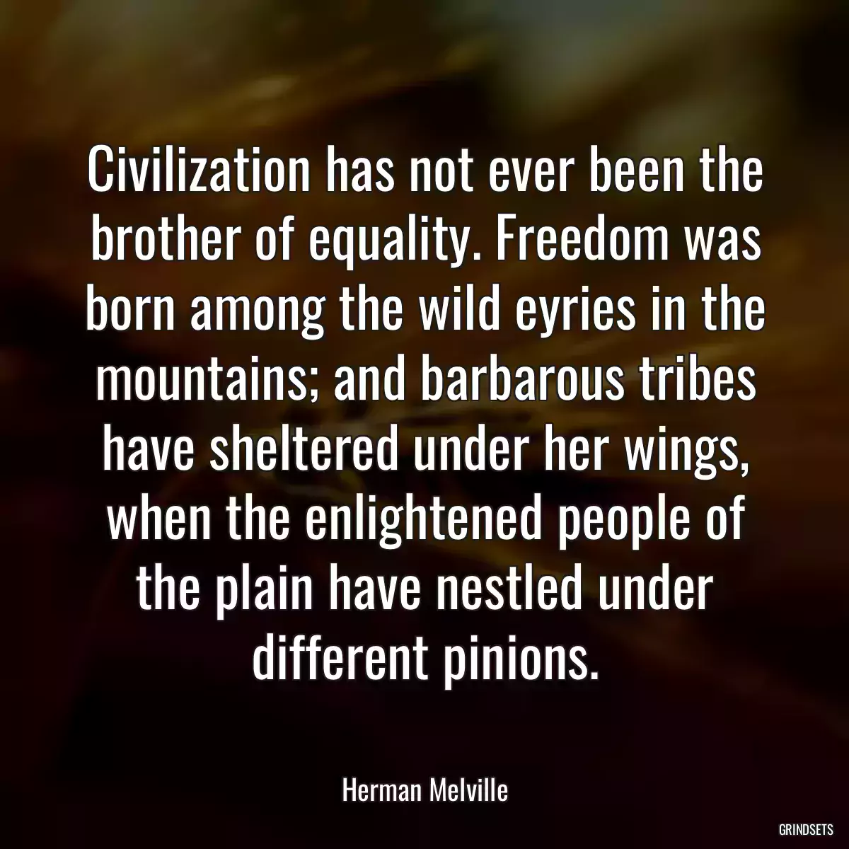 Civilization has not ever been the brother of equality. Freedom was born among the wild eyries in the mountains; and barbarous tribes have sheltered under her wings, when the enlightened people of the plain have nestled under different pinions.