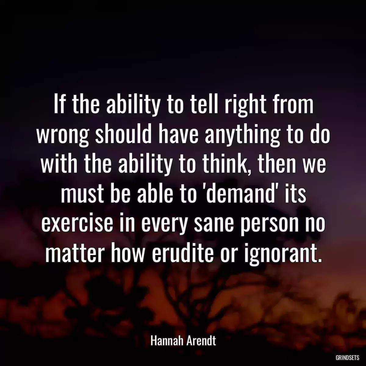 If the ability to tell right from wrong should have anything to do with the ability to think, then we must be able to \'demand\' its exercise in every sane person no matter how erudite or ignorant.