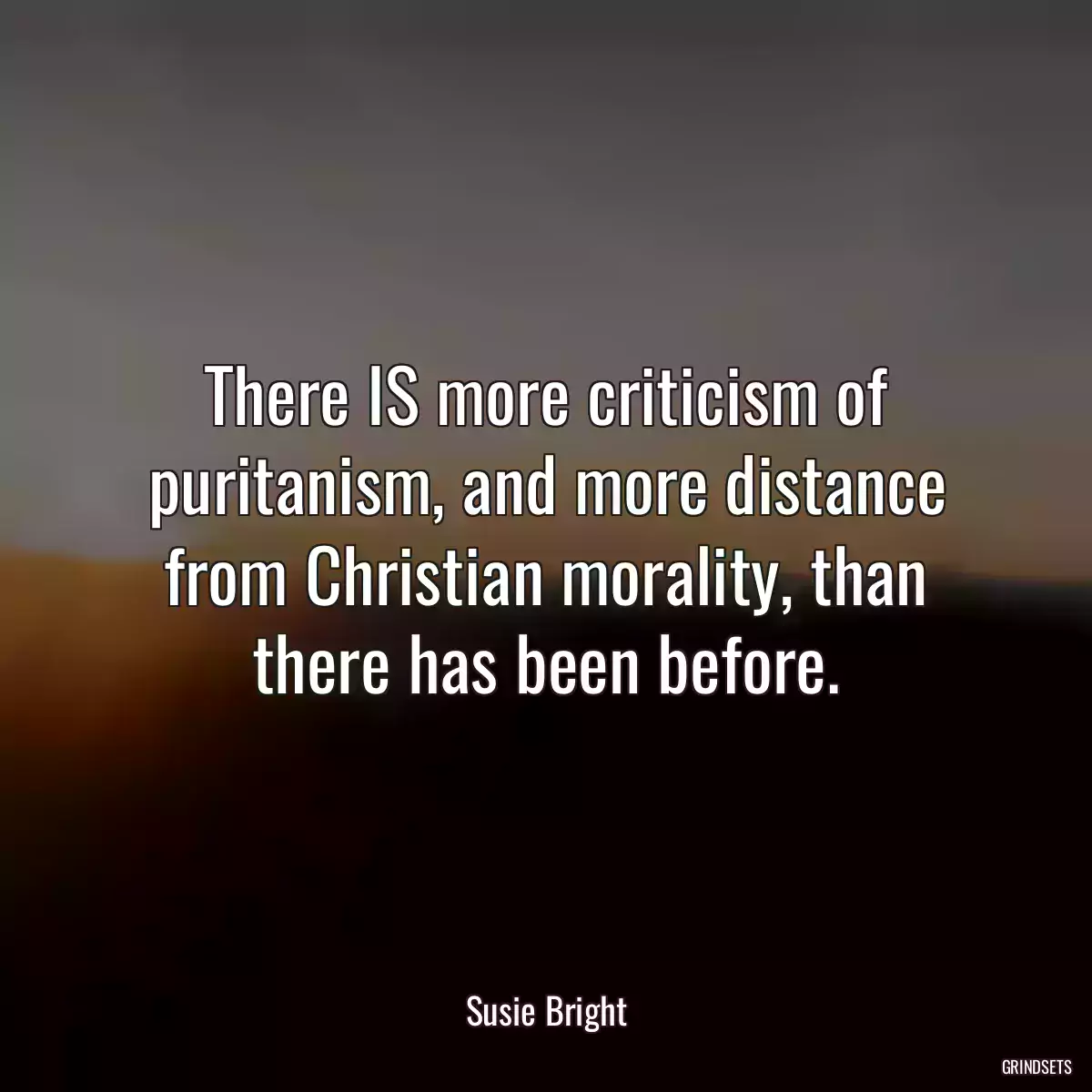 There IS more criticism of puritanism, and more distance from Christian morality, than there has been before.